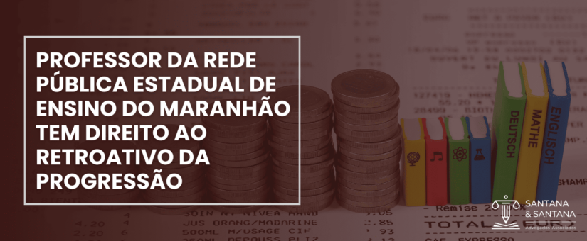 PROFESSOR DA REDE PÚBLICA ESTADUAL DE ENSINO DO MARANHÃO TEM DIREITO AO RETROATIVO DA PROGRESSÃO